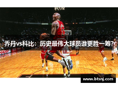 乔丹vs科比：历史最伟大球员谁更胜一筹？