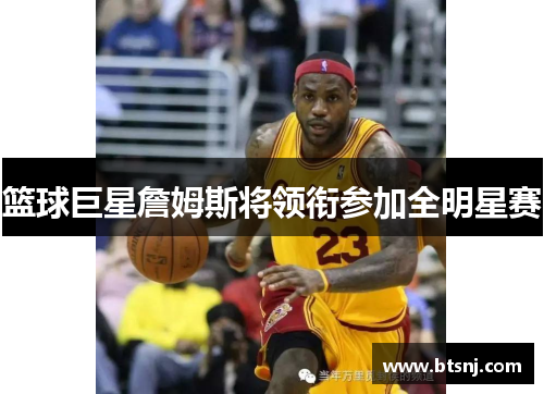 篮球巨星詹姆斯将领衔参加全明星赛