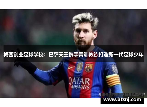 梅西创业足球学校：巴萨天王携手青训教练打造新一代足球少年
